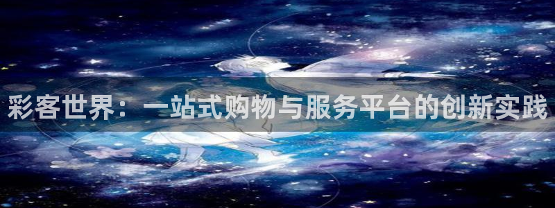 GB果博f平台注册：彩客世界：一站式购物与服务平台的创新实践