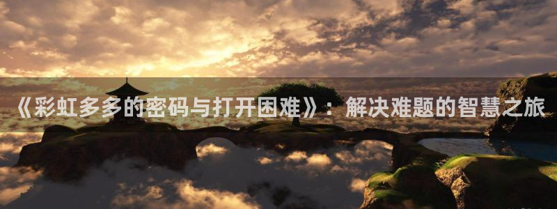GB果博集团：《彩虹多多的密码与打开困难》：解决难题的智慧之旅