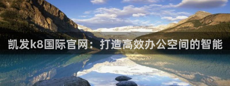 果博福布斯手机版入口官网：凯发k8国际官网：打造高效办公空间的智能