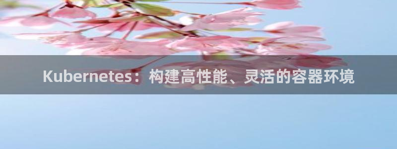 GB果博集团：Kubernetes：构建高性能、灵活的容器环境